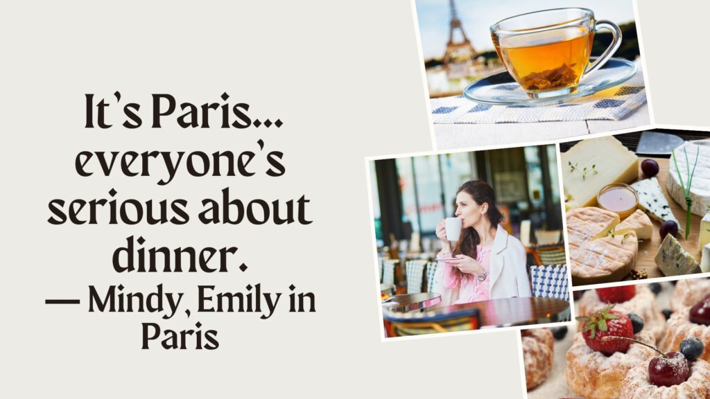 set says: "its Paris...everyone is serious about dinner." A quote from Mindy, Emily in Paris. 
Picture of Paris street scenes: a woman at a cafe, pastries, and tea.